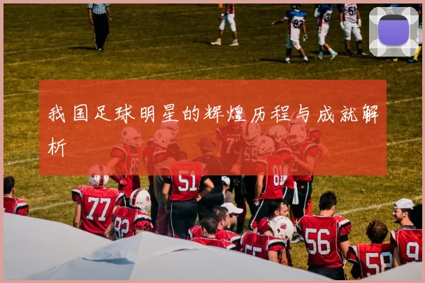 我国足球明星的辉煌历程与成就解析