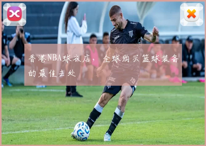 香港NBA球衣店，全球购买篮球装备的最佳去处