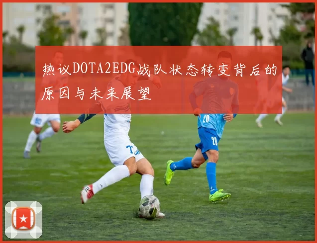 热议DOTA2EDG战队状态转变背后的原因与未来展望