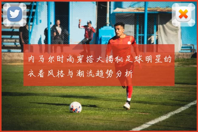 内马尔时尚穿搭大揭秘足球明星的衣着风格与潮流趋势分析