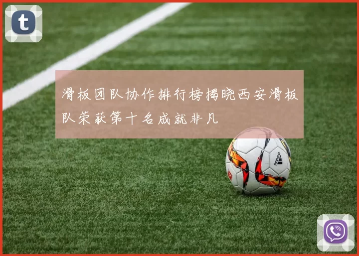 滑板团队协作排行榜揭晓西安滑板队荣获第十名成就非凡