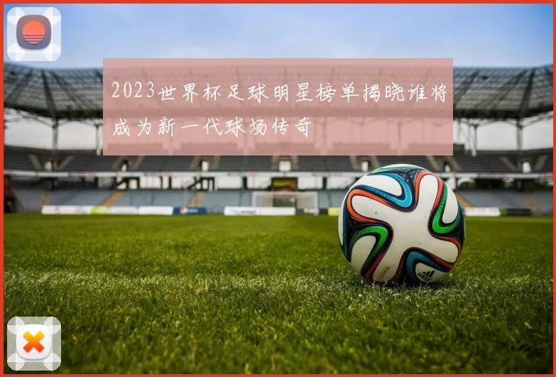 2023世界杯足球明星榜单揭晓谁将成为新一代球场传奇