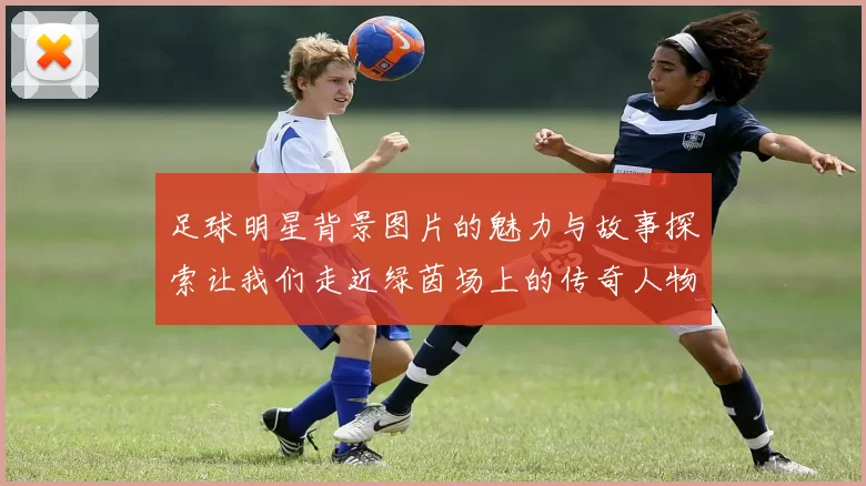足球明星背景图片的魅力与故事探索让我们走近绿茵场上的传奇人物