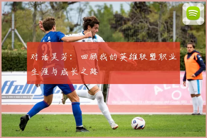 对话吴芳：回顾我的英雄联盟职业生涯与成长之路