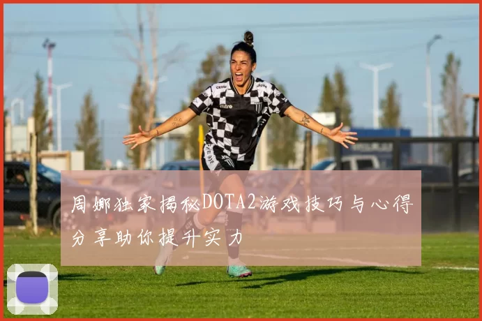 周娜独家揭秘DOTA2游戏技巧与心得分享助你提升实力
