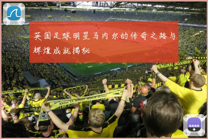 英国足球明星马内尔的传奇之路与辉煌成就揭秘