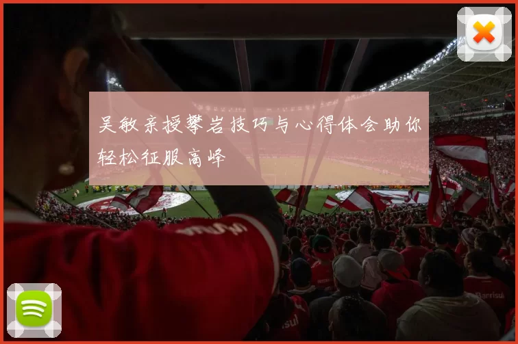 吴敏亲授攀岩技巧与心得体会助你轻松征服高峰