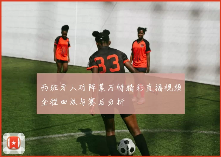 西班牙人对阵莱万特精彩直播视频全程回放与赛后分析