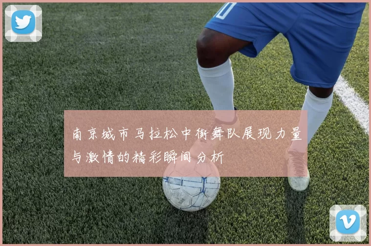 南京城市马拉松中街舞队展现力量与激情的精彩瞬间分析
