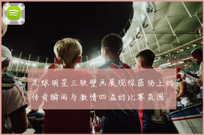 足球明星三联壁画展现绿茵场上的传奇瞬间与激情四溢的比赛氛围