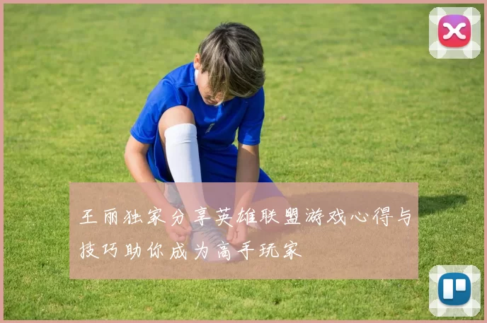 王丽独家分享英雄联盟游戏心得与技巧助你成为高手玩家