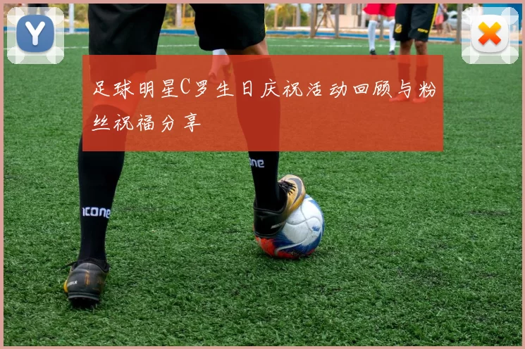 足球明星C罗生日庆祝活动回顾与粉丝祝福分享