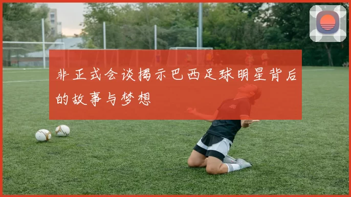 非正式会谈揭示巴西足球明星背后的故事与梦想
