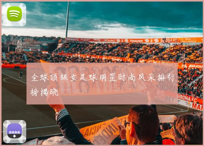 全球顶级女足球明星时尚风采排行榜揭晓