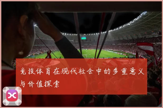 竞技体育在现代社会中的多重意义与价值探索