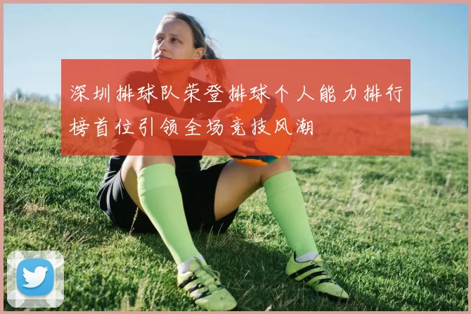 深圳排球队荣登排球个人能力排行榜首位引领全场竞技风潮