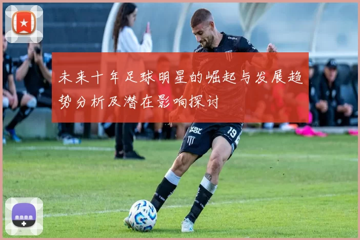 未来十年足球明星的崛起与发展趋势分析及潜在影响探讨