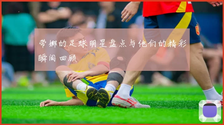 带娜的足球明星盘点与他们的精彩瞬间回顾