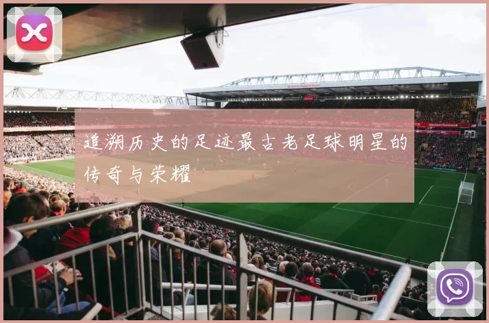 追溯历史的足迹最古老足球明星的传奇与荣耀