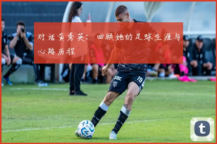 对话黄秀英：回顾她的足球生涯与心路历程