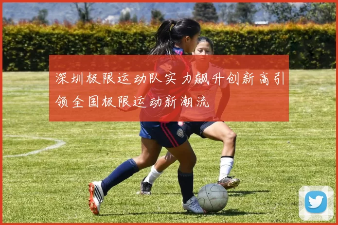 深圳极限运动队实力飙升创新高引领全国极限运动新潮流