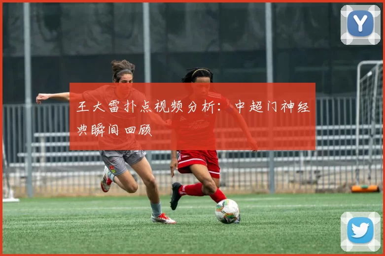 王大雷扑点视频分析：中超门神经典瞬间回顾