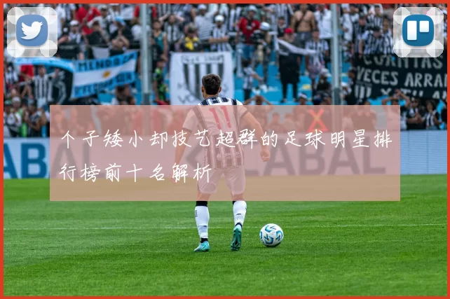 个子矮小却技艺超群的足球明星排行榜前十名解析