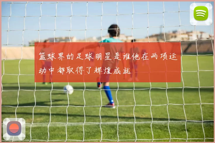 篮球界的足球明星是谁他在两项运动中都取得了辉煌成就