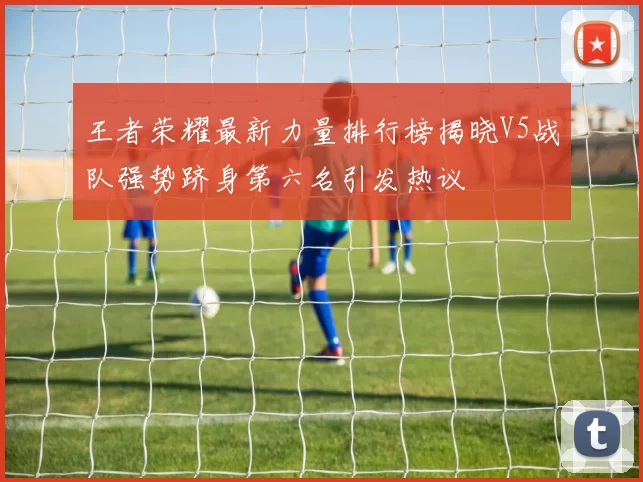 王者荣耀最新力量排行榜揭晓V5战队强势跻身第六名引发热议
