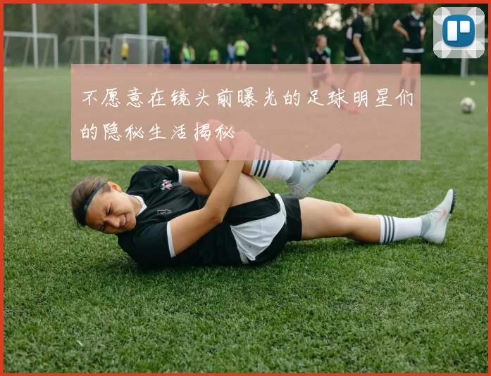不愿意在镜头前曝光的足球明星们的隐秘生活揭秘