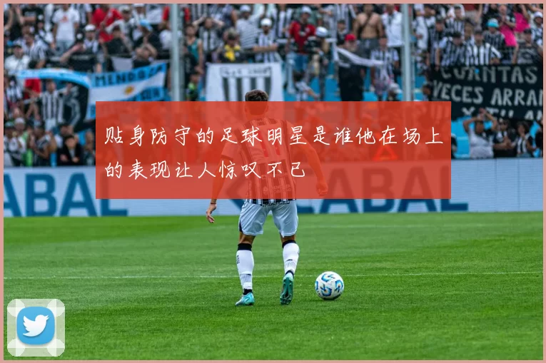 贴身防守的足球明星是谁他在场上的表现让人惊叹不已
