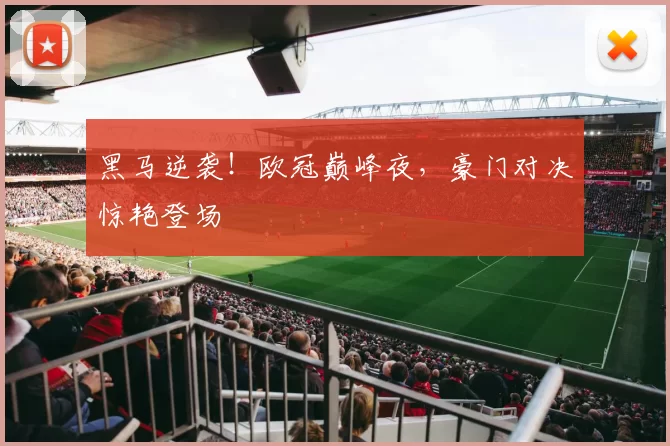 黑马逆袭！欧冠巅峰夜，豪门对决惊艳登场