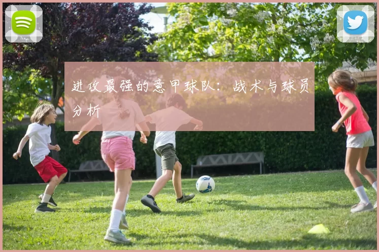 进攻最强的意甲球队：战术与球员分析