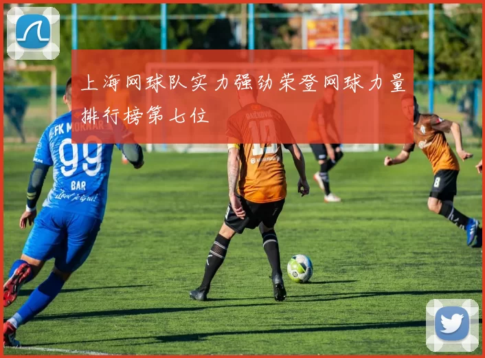 上海网球队实力强劲荣登网球力量排行榜第七位