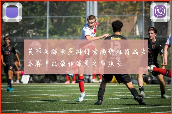 英冠足球明星排行榜揭晓谁将成为本赛季的最佳球员之争焦点
