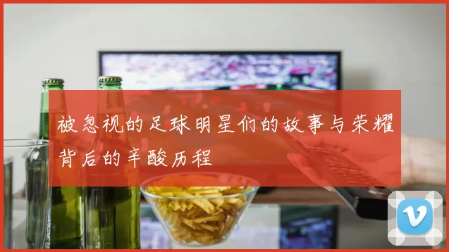 被忽视的足球明星们的故事与荣耀背后的辛酸历程