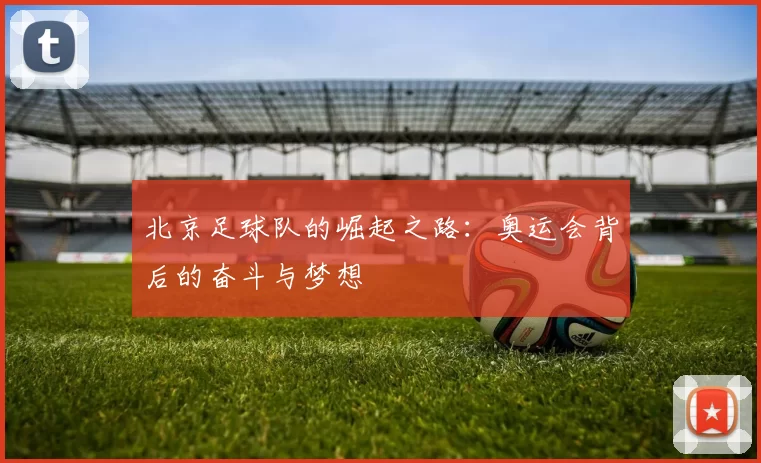 北京足球队的崛起之路：奥运会背后的奋斗与梦想