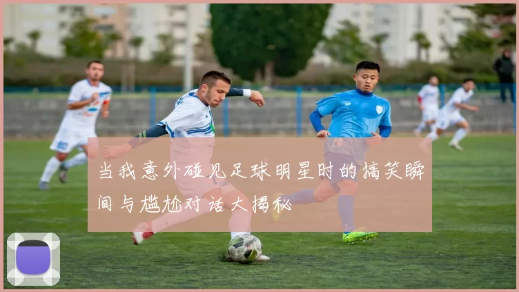 当我意外碰见足球明星时的搞笑瞬间与尴尬对话大揭秘