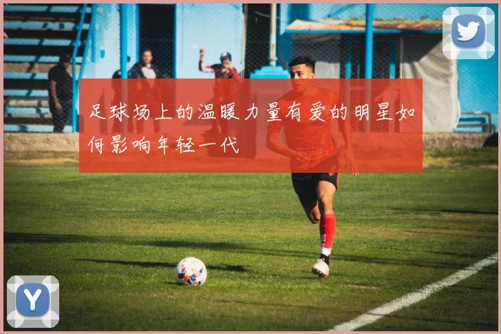 足球场上的温暖力量有爱的明星如何影响年轻一代