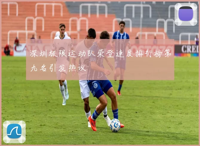 深圳极限运动队荣登速度排行榜第九名引发热议