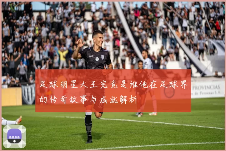 足球明星大王究竟是谁他在足球界的传奇故事与成就解析