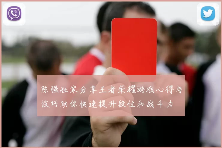 陈强独家分享王者荣耀游戏心得与技巧助你快速提升段位和战斗力