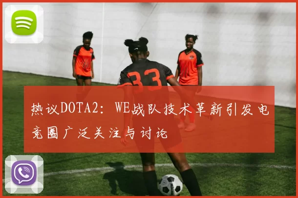 热议DOTA2：WE战队技术革新引发电竞圈广泛关注与讨论