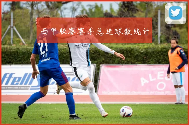 西甲联赛赛季总进球数统计