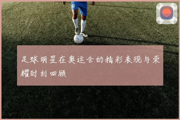 足球明星在奥运会的精彩表现与荣耀时刻回顾
