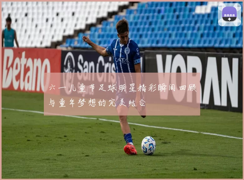 六一儿童节足球明星精彩瞬间回顾与童年梦想的完美结合