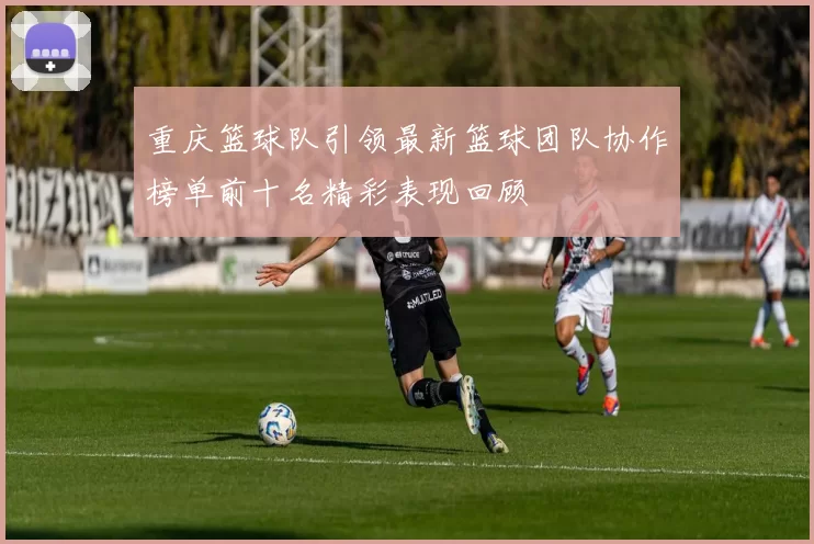 重庆篮球队引领最新篮球团队协作榜单前十名精彩表现回顾