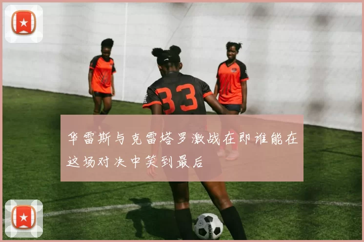 华雷斯与克雷塔罗激战在即谁能在这场对决中笑到最后