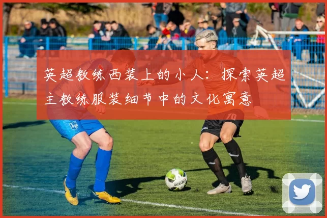 英超教练西装上的小人：探索英超主教练服装细节中的文化寓意
