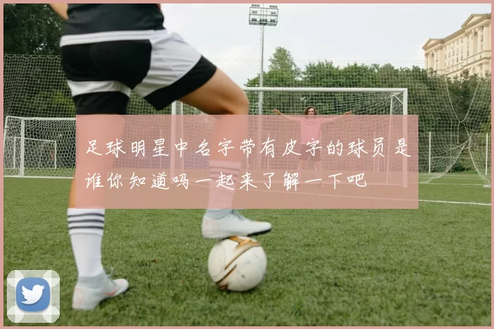 足球明星中名字带有皮字的球员是谁你知道吗一起来了解一下吧